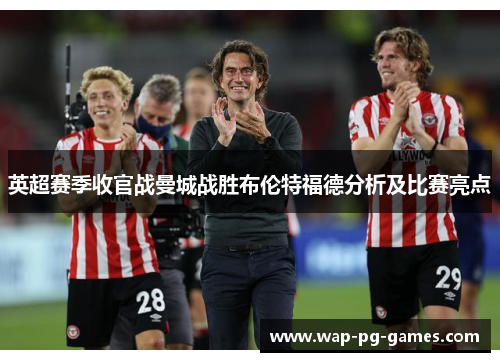 英超赛季收官战曼城战胜布伦特福德分析及比赛亮点 英超赛季收官战曼城战胜布伦特福德分析及比赛亮点