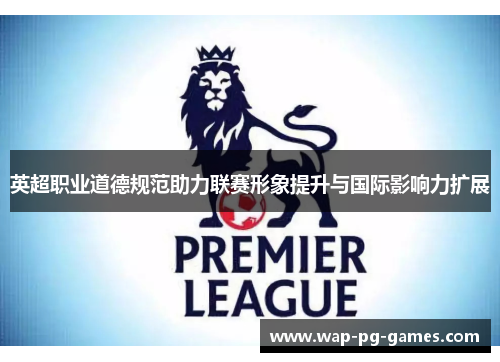 英超职业道德规范助力联赛形象提升与国际影响力扩展
