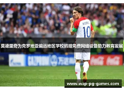 莫德里奇为克罗地亚偏远地区学校捐赠免费网络设备助力教育发展