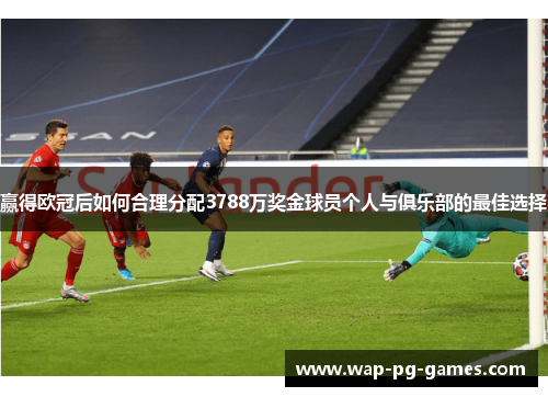 赢得欧冠后如何合理分配3788万奖金球员个人与俱乐部的最佳选择
