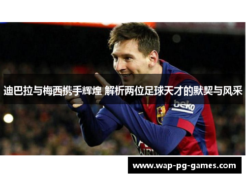 迪巴拉与梅西携手辉煌 解析两位足球天才的默契与风采 迪巴拉与梅西携手辉煌 解析两位足球天才的默契与风采