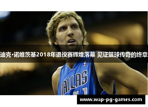 迪克·诺维茨基2018年退役赛辉煌落幕 见证篮球传奇的终章 迪克·诺维茨基2018年退役赛辉煌落幕 见证篮球传奇的终章