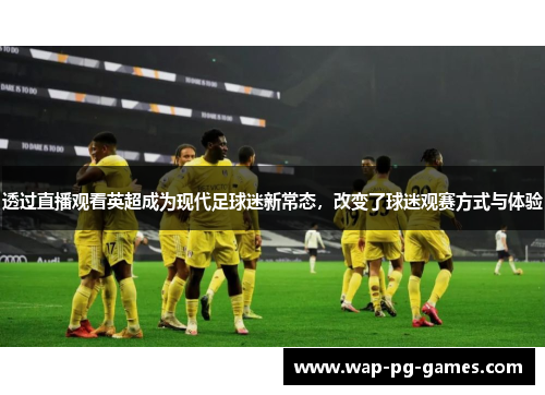透过直播观看英超成为现代足球迷新常态,改变了球迷观赛方式与体验 透过直播观看英超成为现代足球迷新常态,改变了球迷观赛方式与体验