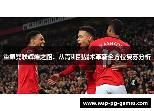 重振曼联辉煌之路:从青训到战术革新全方位复苏分析 重振曼联辉煌之路:从青训到战术革新全方位复苏分析