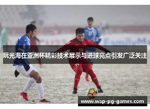 阮光海在亚洲杯精彩技术展示与进球亮点引发广泛关注 阮光海在亚洲杯精彩技术展示与进球亮点引发广泛关注