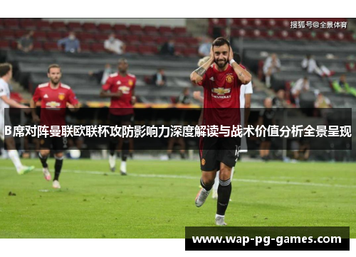 B席对阵曼联欧联杯攻防影响力深度解读与战术价值分析全景呈现 B席对阵曼联欧联杯攻防影响力深度解读与战术价值分析全景呈现