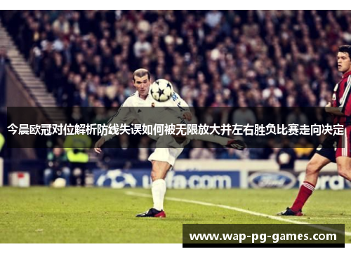 今晨欧冠对位解析防线失误如何被无限放大并左右胜负比赛走向决定 今晨欧冠对位解析防线失误如何被无限放大并左右胜负比赛走向决定