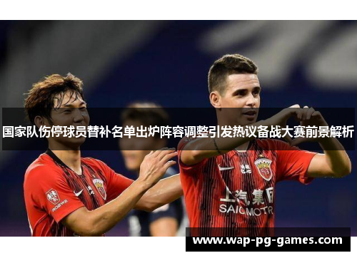 国家队伤停球员替补名单出炉阵容调整引发热议备战大赛前景解析 国家队伤停球员替补名单出炉阵容调整引发热议备战大赛前景解析