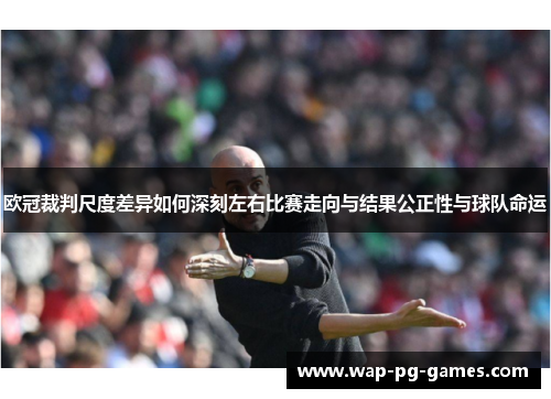 欧冠裁判尺度差异如何深刻左右比赛走向与结果公正性与球队命运 欧冠裁判尺度差异如何深刻左右比赛走向与结果公正性与球队命运