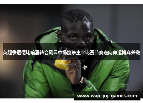 英超争冠德比暗涌转会风云中场绞杀主宰比赛节奏走向命运博弈关键 英超争冠德比暗涌转会风云中场绞杀主宰比赛节奏走向命运博弈关键