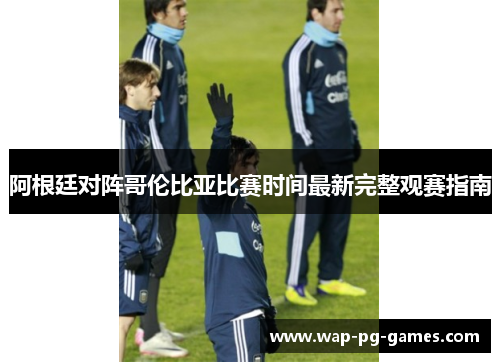 阿根廷对阵哥伦比亚比赛时间最新完整观赛指南