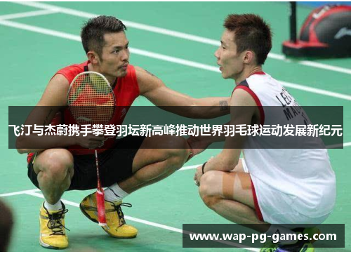 飞汀与杰蔚携手攀登羽坛新高峰推动世界羽毛球运动发展新纪元 飞汀与杰蔚携手攀登羽坛新高峰推动世界羽毛球运动发展新纪元