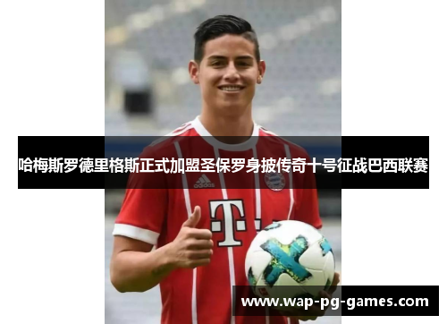 哈梅斯罗德里格斯正式加盟圣保罗身披传奇十号征战巴西联赛 哈梅斯罗德里格斯正式加盟圣保罗身披传奇十号征战巴西联赛